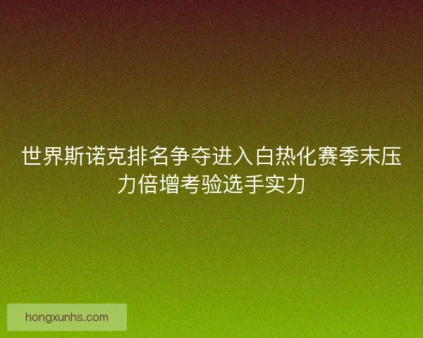 世界斯诺克排名争夺进入白热化赛季末压力倍增考验选手实力
