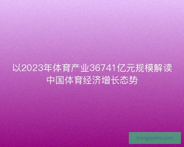 以2023年体育产业36741亿元规模解读中国体育经济增长态势