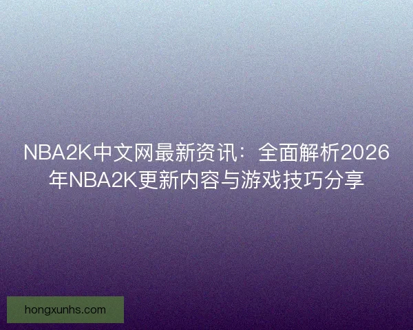 NBA2K中文网最新资讯：全面解析2026年NBA2K更新内容与游戏技巧分享