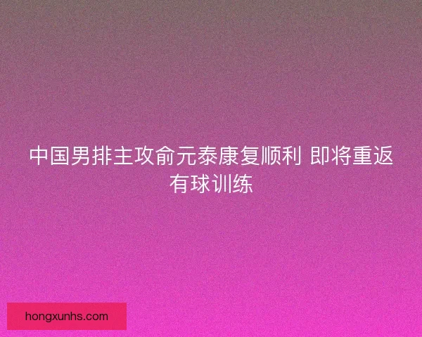 中国男排主攻俞元泰康复顺利 即将重返有球训练