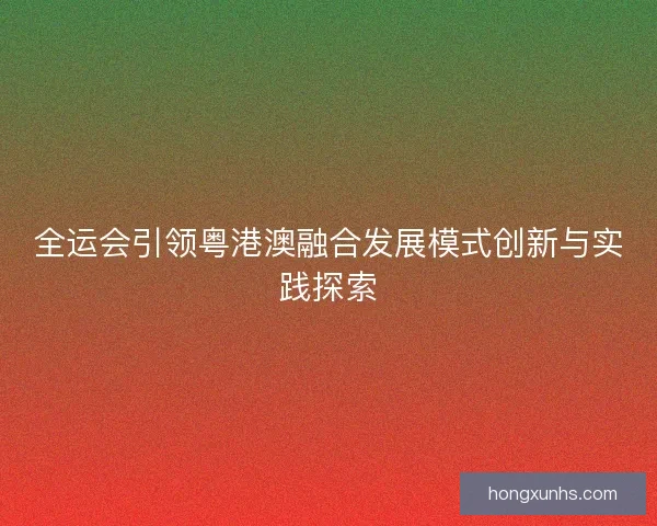 全运会引领粤港澳融合发展模式创新与实践探索