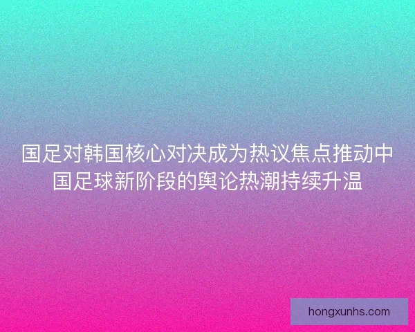 国足对韩国核心对决成为热议焦点推动中国足球新阶段的舆论热潮持续升温